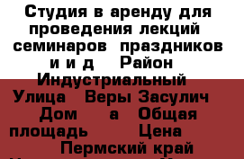Студия в аренду для проведения лекций, семинаров, праздников и и.д. › Район ­ Индустриальный › Улица ­ Веры Засулич › Дом ­ 42а › Общая площадь ­ 70 › Цена ­ 1 500 - Пермский край Недвижимость » Услуги   